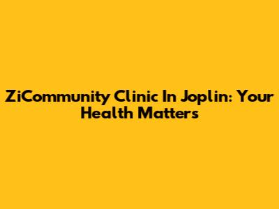 ZiCommunity Clinic In Joplin: Your Health Matters