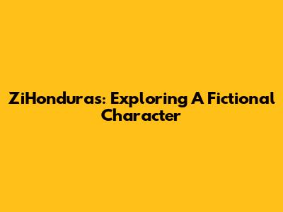 ZiHonduras: Exploring A Fictional Character