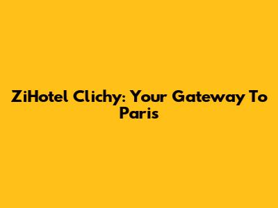 ZiHotel Clichy: Your Gateway To Paris