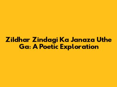 ZiIdhar Zindagi Ka Janaza Uthe Ga: A Poetic Exploration