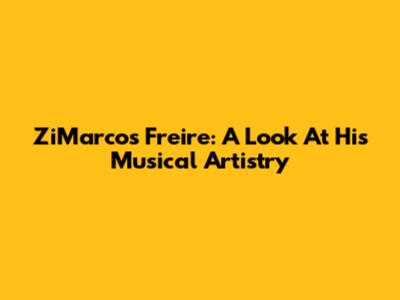 ZiMarcos Freire: A Look At His Musical Artistry