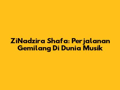 ZiNadzira Shafa: Perjalanan Gemilang Di Dunia Musik