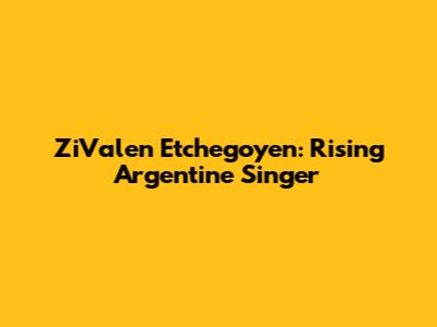 ZiValen Etchegoyen: Rising Argentine Singer