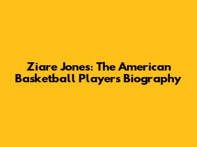 Ziare Jones: The American Basketball Player's Biography