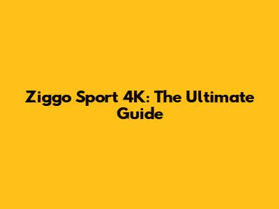 Ziggo Sport 4K: The Ultimate Guide