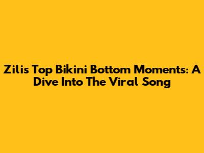 Zili's Top Bikini Bottom Moments: A Dive Into The Viral Song