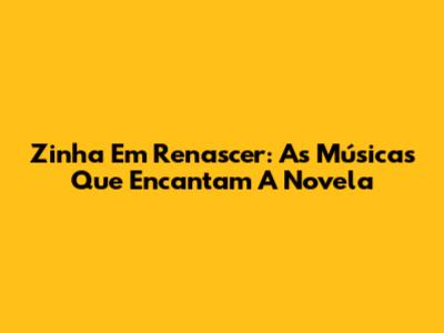 Zinha Em Renascer: As Músicas Que Encantam A Novela
