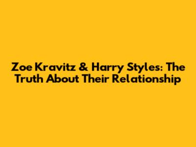 Zoe Kravitz & Harry Styles: The Truth About Their Relationship