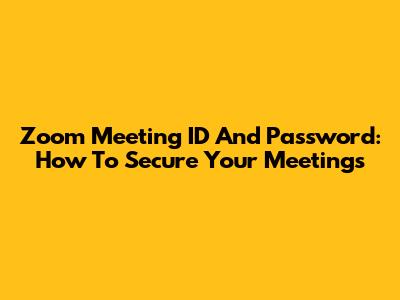Zoom Meeting ID And Password: How To Secure Your Meetings