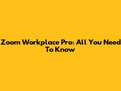 Zoom Workplace Pro: All You Need To Know