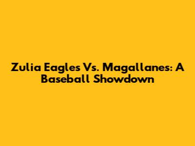Zulia Eagles Vs. Magallanes: A Baseball Showdown